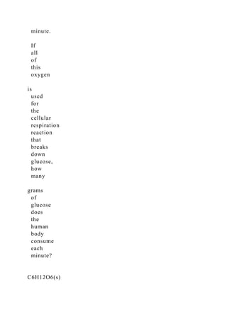 minute.
If
all
of
this
oxygen
is
used
for
the
cellular
respiration
reaction
that
breaks
down
glucose,
how
many
grams
of
glucose
does
the
human
body
consume
each
minute?
C6H12O6(s)
 
