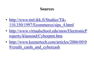 Sources

• http://www.tml.tkk.fi/Studies/Tik-
  110.350/1997/Ecommerce/sips_4.html
• http://www.virtualschool.edu/mon/ElectronicP
  roperty/klamond/Cyberpmt.htm
• http://www.keenertech.com/articles/2006/09/0
  9/credit_cards_and_cybercash
 