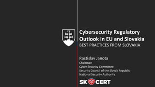 Cybersecurity Regulatory
Outlook in EU and Slovakia
BEST PRACTICES FROM SLOVAKIA
Rastislav Janota
Chairman
Cyber Security Committee
Security Council of the Slovak Republic
National Security Authority
 