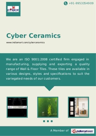 +91-9953354909

Cyber Ceramics
www.indiamart.com/cyberceramics

We are an ISO 9001:2008 certiﬁed ﬁrm engaged in
manufacturing, supplying and exporting a quality
range of Wall & Floor Tiles. These tiles are available in
various designs, styles and speciﬁcations to suit the
variegated needs of our customers.

A Member of

 