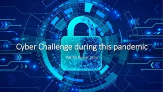Cyber Challenge during this pandemic
Partho Kumar Saha
 