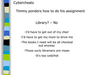 Cybercheats Timmy ponders how to do his assignment Library? – No I’d have to get out of my chair I’d have to get my mom to drive me The books I need will be all checked out anyway Those surly librarians are mean It’s too cold/hot 