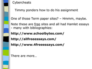 Cybercheats Timmy ponders how to do his assignment One of those Term paper sites? – Hmmm, maybe.  Note these are  free  sites and all had Hamlet essays - many with bibliographies: http://www.schoolbytes.com/  http://allfreeessays.com/  http://www.4freeessays.com/ There are more… 