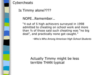 Cybercheats Is Timmy alone????  NOPE…Remember… “ 4 out of 5 high achievers surveyed in 1998 admitted to cheating on school work and more than ½ of those said such cheating was “no big deal”, and practically none got caught.”  - Who’s Who Among American High School Students   Actually Timmy might be less  terrible THAN typical 