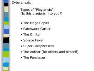 Cybercheats Types of “Plagiarists”: (Is this plagiarism to you?) The Mega Copier Patchwork Partier The Omiter Source Faker Super Paraphrasers The Author (for others and himself) The Purchaser 