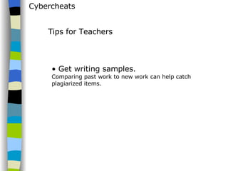 Cybercheats Get writing samples.  Comparing past work to new work can help catch plagiarized items. Tips for Teachers 