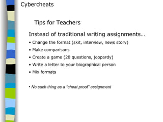 Cybercheats Instead of traditional writing assignments…  Change the format (skit, interview, news story) Make comparisons Create a game (20 questions, jeopardy) Write a letter to your biographical person Mix formats No such thing as a “cheat proof” assignment Tips for Teachers 