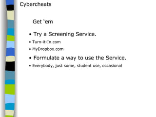 Cybercheats Try a Screening Service. Turn-it-In.com MyDropbox.com Formulate a way to use the Service. Everybody, just some, student use, occasional Get ‘em 