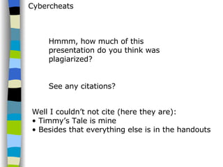 Cybercheats Hmmm, how much of this presentation do you think was plagiarized? See any citations? Well I couldn’t not cite (here they are): Timmy’s Tale is mine Besides that everything else is in the handouts 