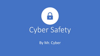 Cyber Safety
By Mr. Cyber
 