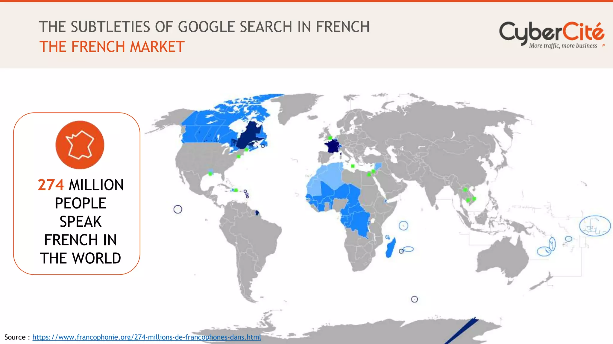 6
THE SUBTLETIES OF GOOGLE SEARCH IN FRENCH
THE FRENCH MARKET
274 MILLION
PEOPLE
SPEAK
FRENCH IN
THE WORLD
Source : https://www.francophonie.org/274-millions-de-francophones-dans.html
 