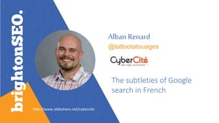 Alban Renard
@tattootatouages
The subtleties of Google
search in French
http://www.slideshare.net/cybercite
 