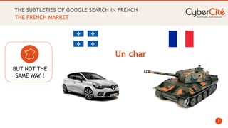 7
THE SUBTLETIES OF GOOGLE SEARCH IN FRENCH
THE FRENCH MARKET
BUT NOT THE
SAME WAY !
Un char
 