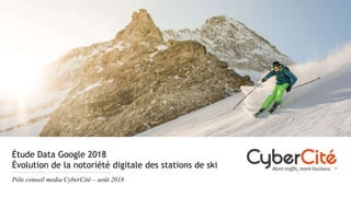Étude Data Google 2018
Évolution de la notoriété digitale des stations de ski
Pôle conseil media CyberCité – août 2018
 