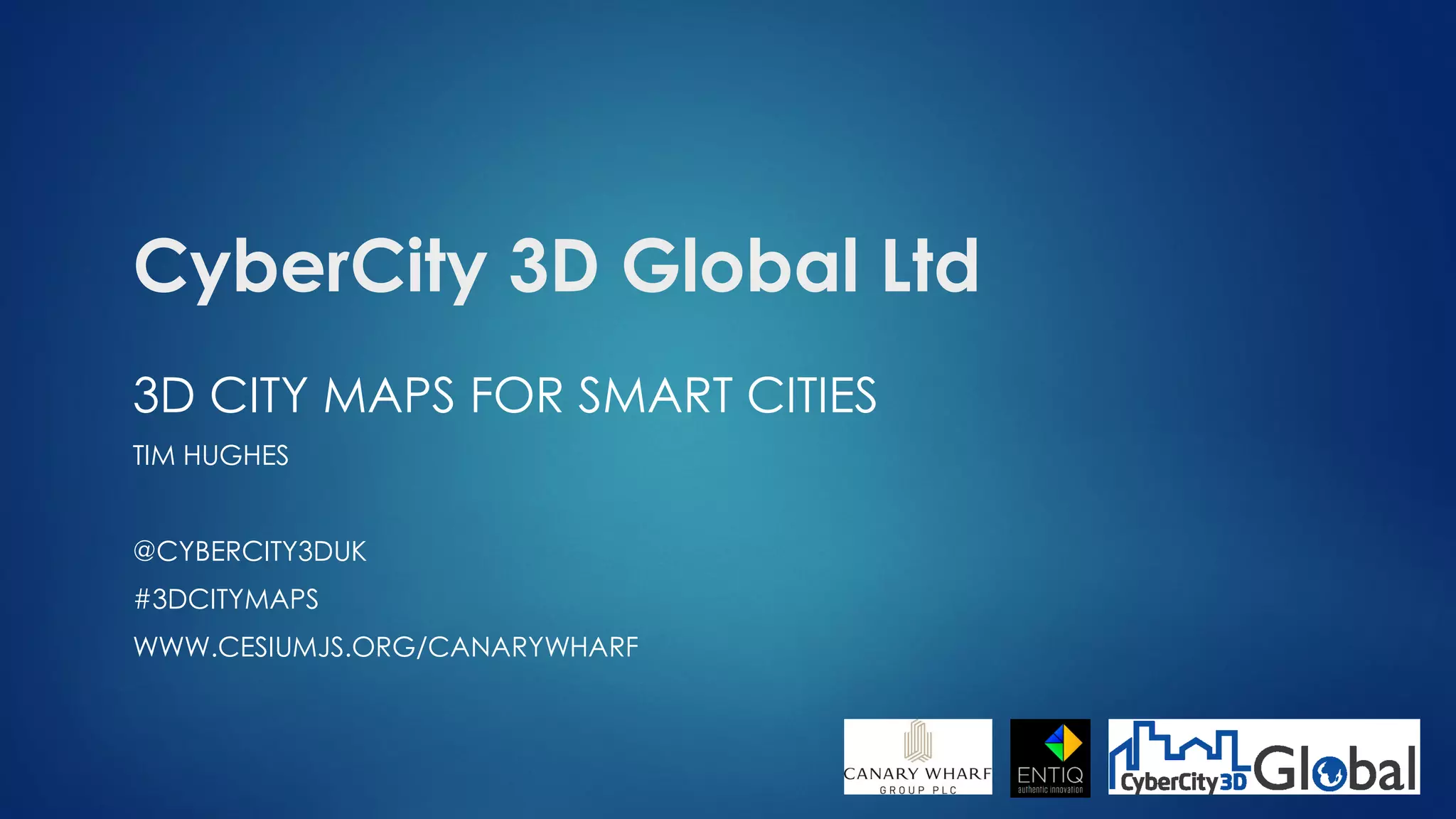 CyberCity 3D Global Ltd
3D CITY MAPS FOR SMART CITIES
TIM HUGHES
@CYBERCITY3DUK
#3DCITYMAPS
WWW.CESIUMJS.ORG/CANARYWHARF