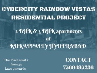CYBERCITY RAINBOW VISTAS
RESIDENTIAL PROJECT
2 BHK & 3 BHK apartments
 at 
KUKATPALLY HYDERABAD 
CONTACT
7569495236
The Price starts
from 52
Lacs onwards.
 