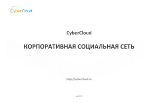 CyberCloud
КОРПОРАТИВНАЯ СОЦИАЛЬНАЯ СЕТЬ
http://cybercloud.ru
май 2015
 