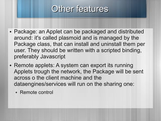 Other features

●   Package: an Applet can be packaged and distributed
    around: it's called plasmoid and is managed by ...