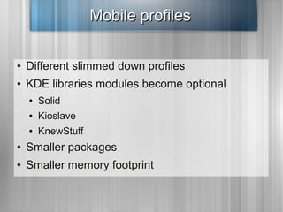 Mobile profiles

●   Different slimmed down profiles
●   KDE libraries modules become optional
    ●   Solid
    ●   Kiosl...