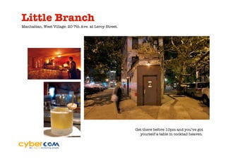 Little Branch
Manhattan, West Village: 20 7th Ave. at Leroy Street.




                                                        Get there before 10pm and you’ve got
                                                          yourself a table in cocktail heaven.
 