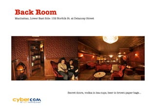 Back Room
Manhattan, Lower East Side: 102 Norfolk St. at Delancey Street




                                         Secret doors, vodka in tea-cups, beer in brown paper bags…
 