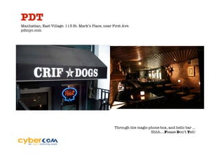 PDT
Manhattan, East Village: 113 St. Mark’s Place, near First Ave.
pdtnyc.com




                                                     Through the magic phone box, and hello bar …
                                                                        Shhh….Please Don’t Tell!
 