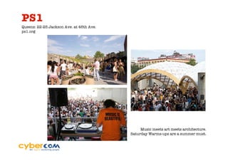 PS1
Queens: 22-25 Jackson Ave. at 46th Ave.
ps1.org




                                               Music meets art meets architecture.
                                          Saturday Warms-ups are a summer must.
 