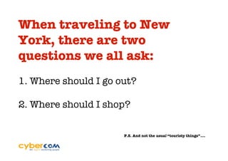 When traveling to New
York, there are two
questions we all ask:
1. Where should I go out?

2. Where should I shop?


                      P.S. And not the usual “touristy things”….
 