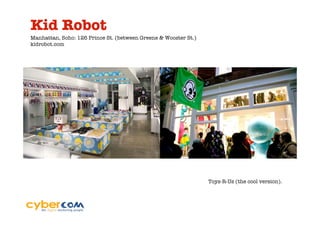 Kid Robot
Manhattan, Soho: 126 Prince St. (between Greene & Wooster St.)
kidrobot.com




                                                                 Toys-R-Us (the cool version).
 