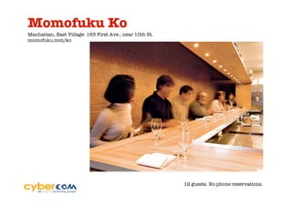 Momofuku Ko
Manhattan, East Village: 163 First Ave., near 10th St.
momofuku.com/ko




                                                         12 guests. No phone reservations.
 