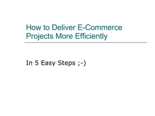 How to Deliver E-Commerce Projects More Efficiently In 5 Easy Steps ;-) 
