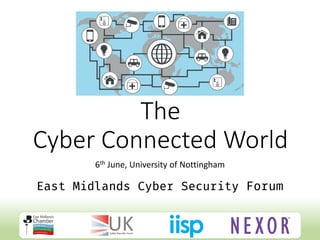 The
Cyber Connected World
6th June, University of Nottingham
East Midlands Cyber Security Forum
 