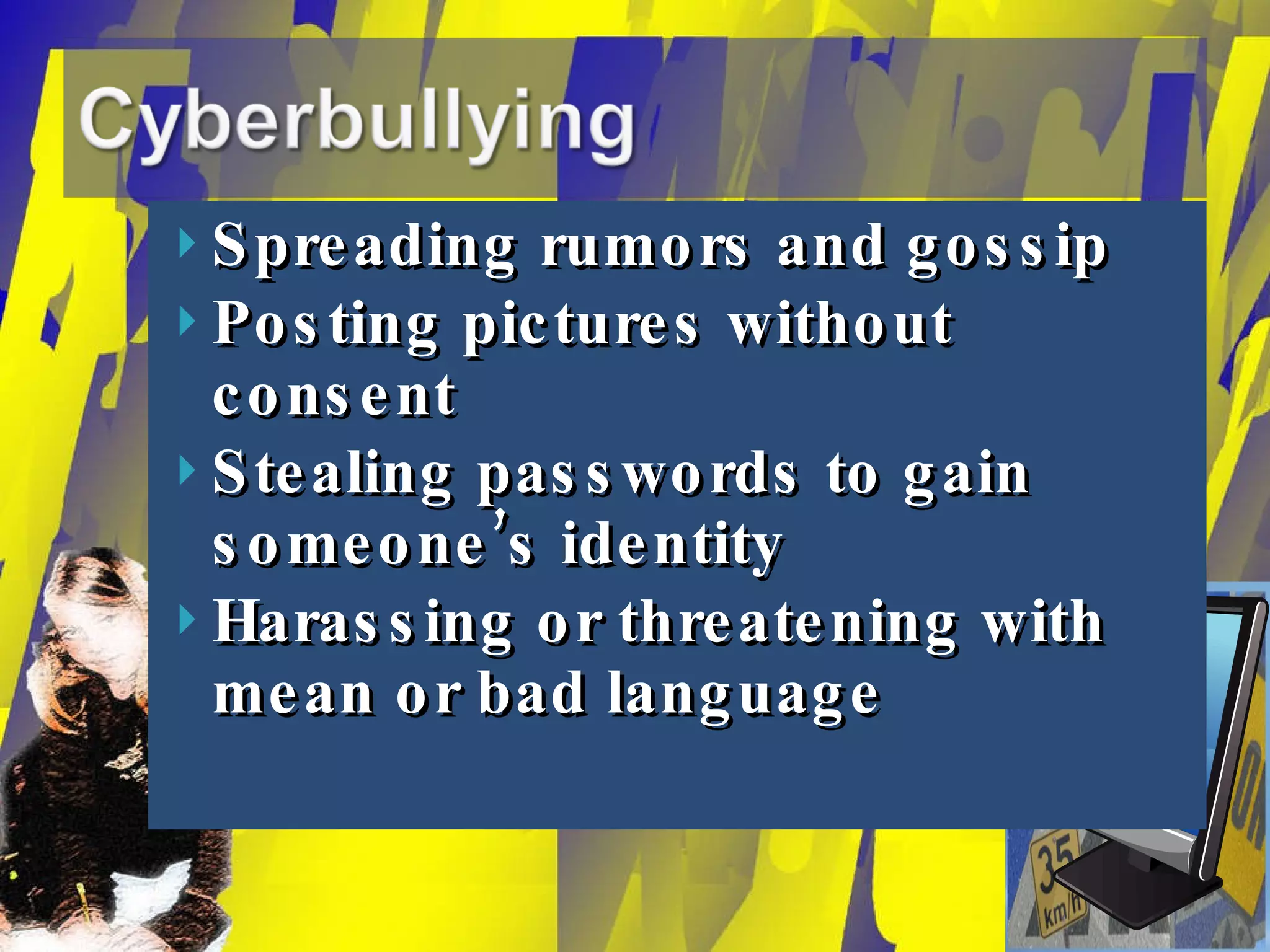 Spreading rumors and gossip Posting pictures without consent Stealing passwords to gain someone’s identity Harassing or threatening with mean or bad language 