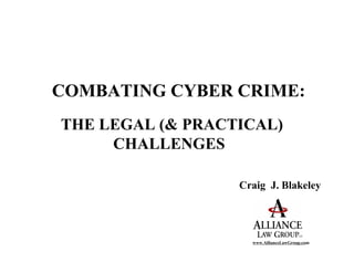 COMBATING CYBER CRIME:
THE LEGAL (& PRACTICAL)
     CHALLENGES

                  Craig J. Blakeley




                    www.AllianceLawGroup.com
 