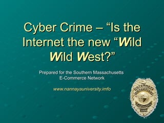 Cyber Crime – “Is the Internet the new “ W ild  W ild  W est?” Prepared for the Southern Massachusetts  E-Commerce Network www.nannayauniversity.imfo 