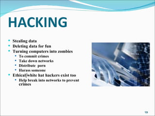 Stealing data Deleting data for fun Turning computers into zombies To commit crimes Take down networks Distribute  porn Harass someone Ethical/white hat hackers exist too Help break into networks to prevent  crimes 