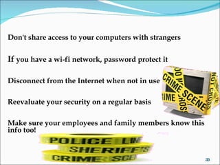 Don't share access to your computers with strangers  If  you have a wi-fi network, password protect it Disconnect from the Internet when not in use Reevaluate your security on a regular basis Make sure your employees and family members know this info too! 