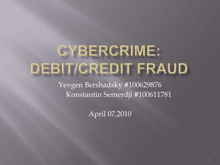 Cybercrime:Debit/Credit Fraud 1 YevgenBershadsky #100629876 	Konstantin Semerdji#100611781	 April 07,2010 