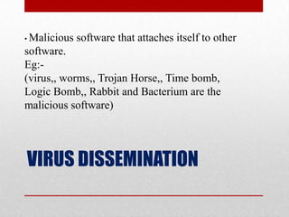 VIRUSDISSEMINATION• Malicious software that attaches itself to other software.Eg:-(virus,, worms,, Trojan Horse,, Time bomb,Logic Bomb,, Rabbit and Bacterium are themalicious software)