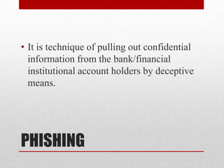 PHISHINGIt is technique of pulling out confidential information from the bank/financial institutional account holders by deceptive means.
