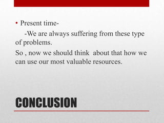 CONCLUSIONPresent time-     -We are always suffering from these type of problems.So , now we should think  about that how we can use our most valuable resources.