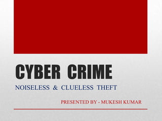 CYBER  CRIME NOISELESS  &  CLUELESS  THEFT                                     PRESENTED BY - MUKESH KUMAR                        