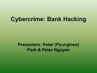 Cybercrime: Bank Hacking Presenters: Peter (Pyunghwa) Park & Peter Nguyen 