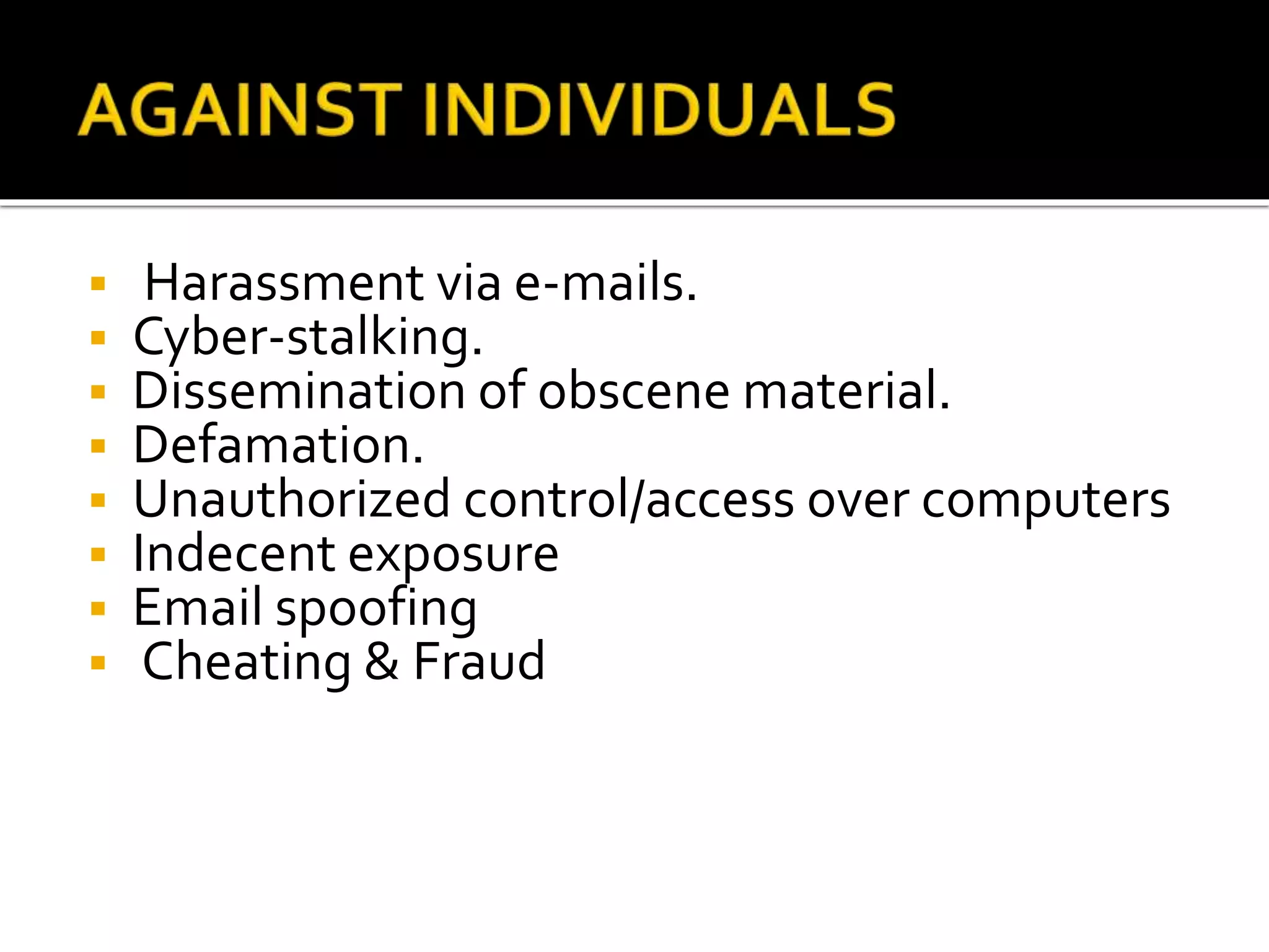  Harassment via e-mails.
 Cyber-stalking.
 Dissemination of obscene material.
 Defamation.
 Unauthorized control/access over computers
 Indecent exposure
 Email spoofing
 Cheating & Fraud
 