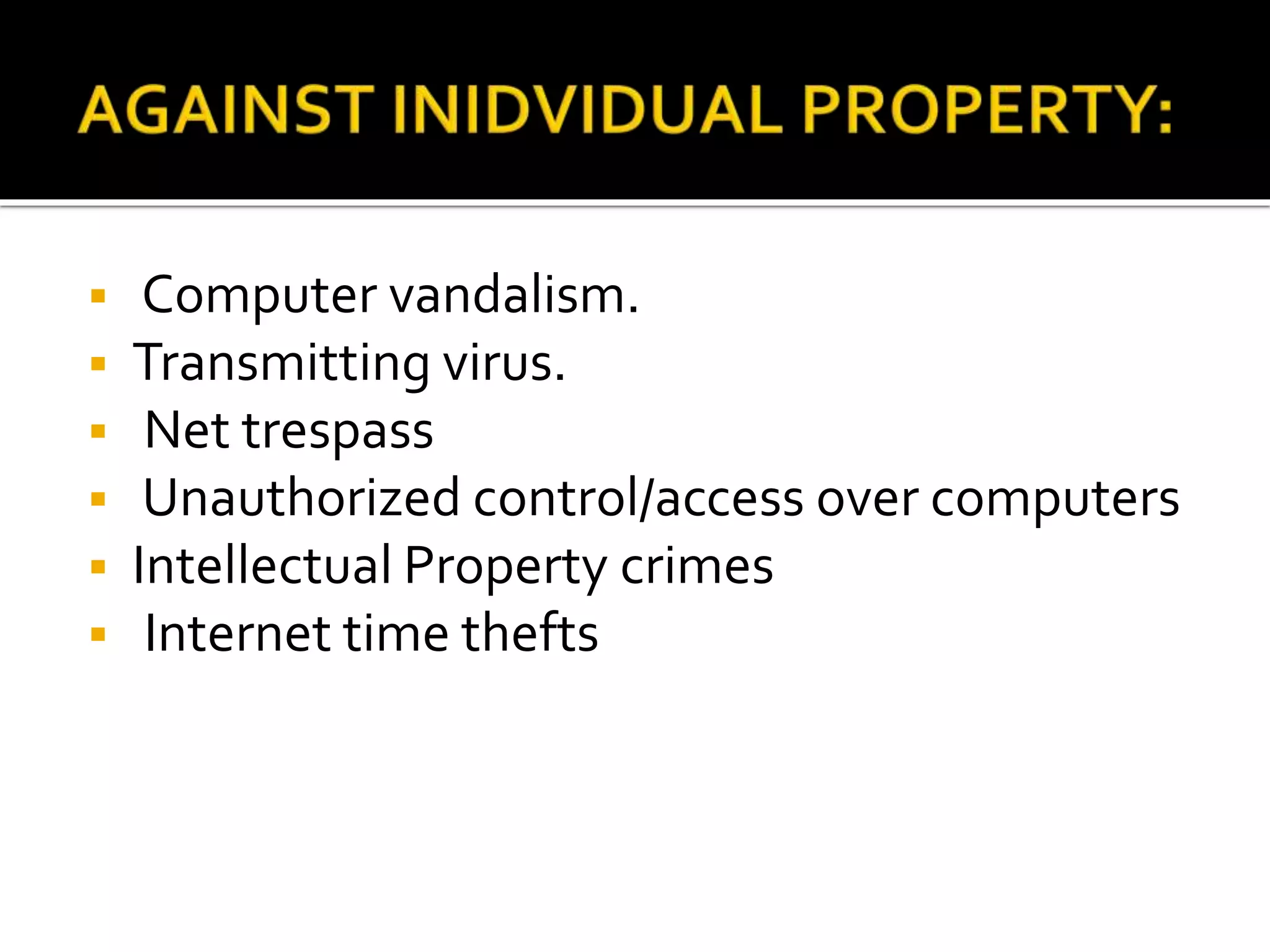  Computer vandalism.
 Transmitting virus.
 Net trespass
 Unauthorized control/access over computers
 Intellectual Property crimes
 Internet time thefts
 