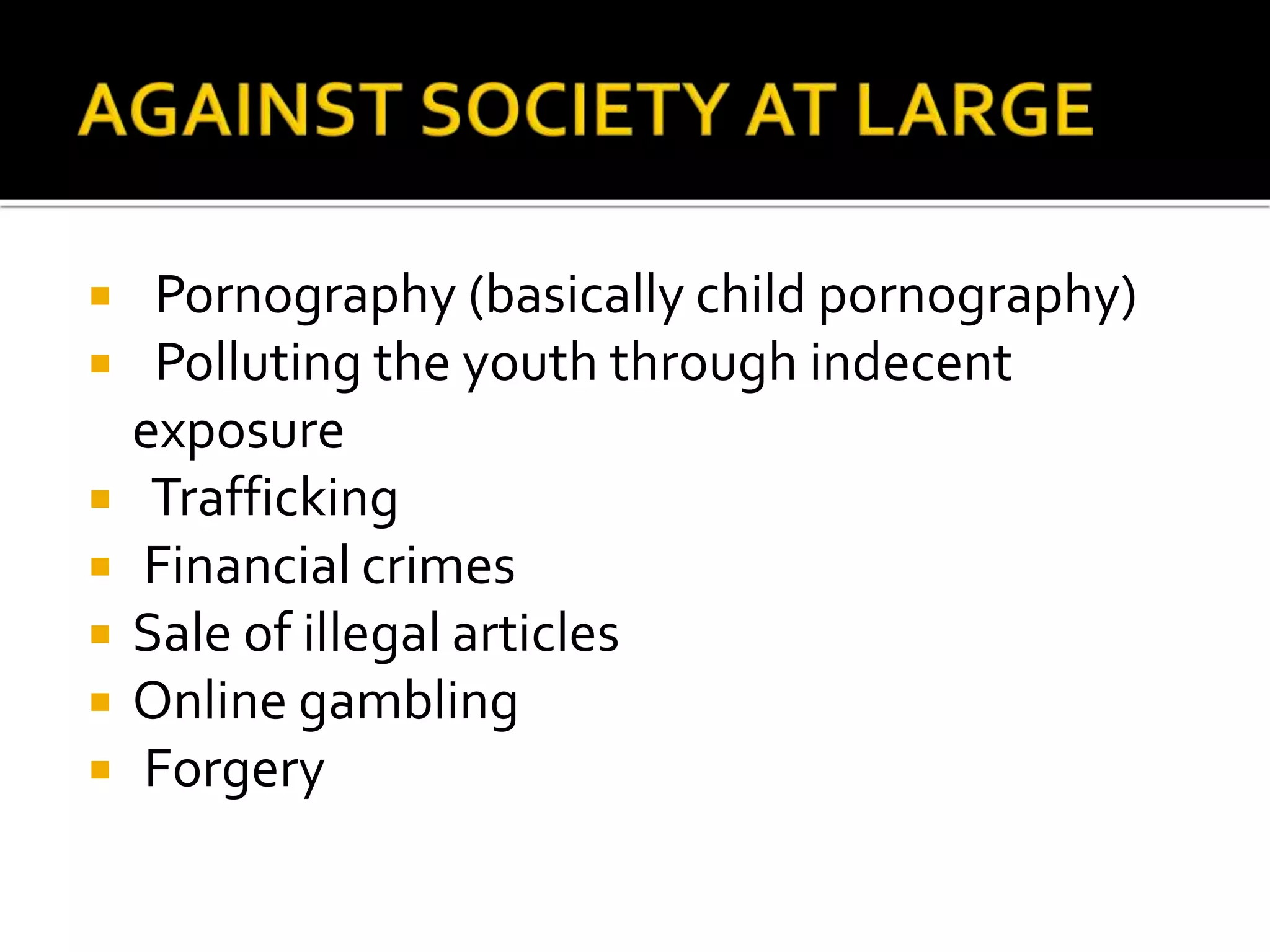  Pornography (basically child pornography)
 Polluting the youth through indecent
exposure
 Trafficking
 Financial crimes
 Sale of illegal articles
 Online gambling
 Forgery
 