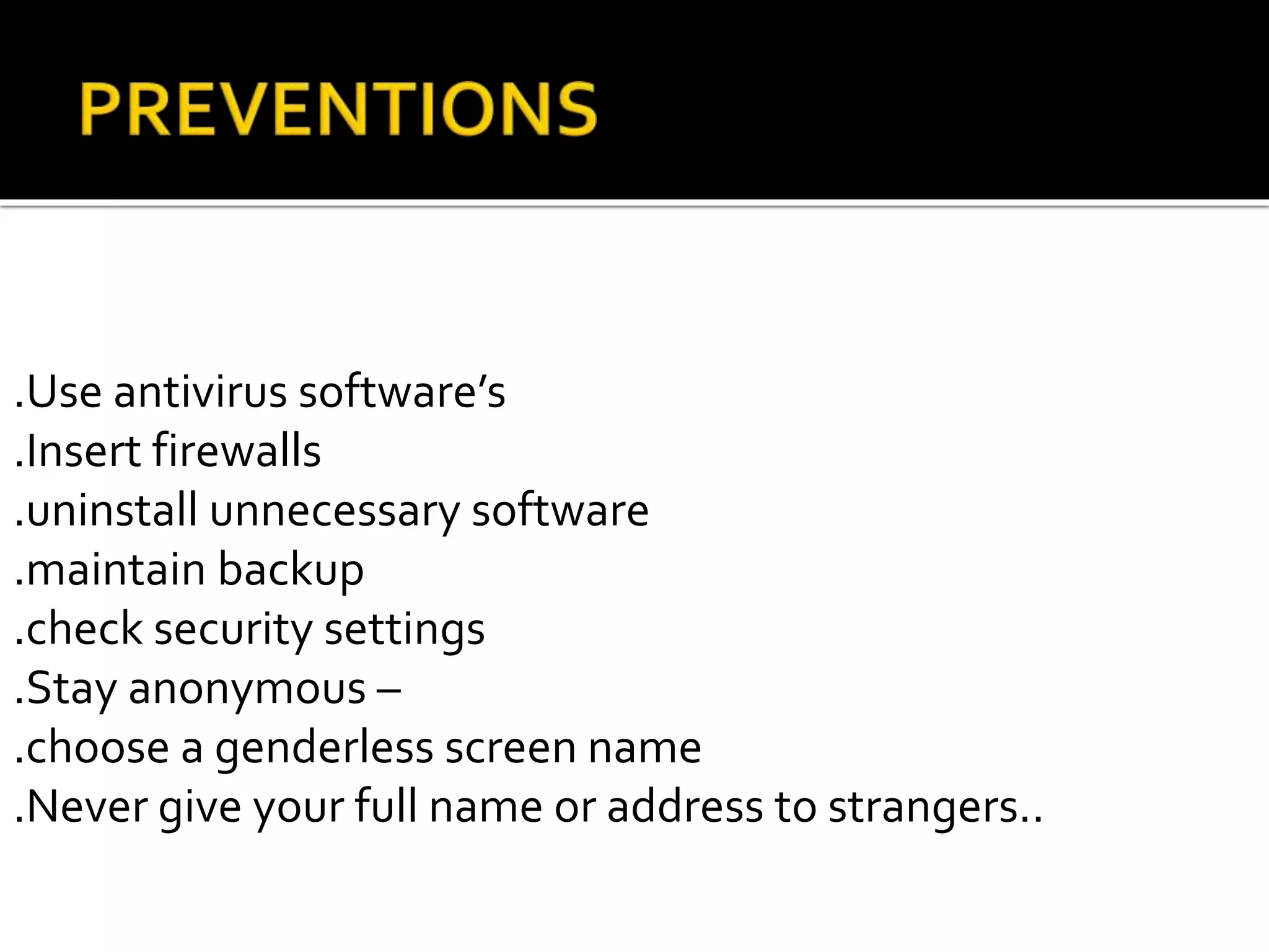 .Use antivirus software’s
.Insert firewalls
.uninstall unnecessary software
.maintain backup
.check security settings
.Stay anonymous –
.choose a genderless screen name
.Never give your full name or address to strangers..
 