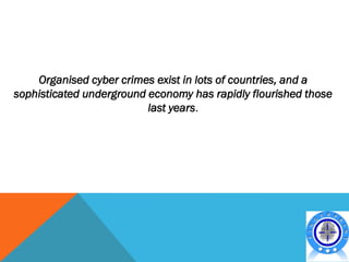 Organised cyber crimes exist in lots of countries, and a
sophisticated underground economy has rapidly flourished those
                          last years.
 