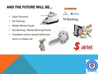 AND THE FUTURE WILL BE…

 • Cyber Terrorism
 • Car Hacking
 • Mobile Money Frauds
 • Net Banking / Mobile Banking Frauds
 • Fraudsters online, beware before you
   return a missed call
 