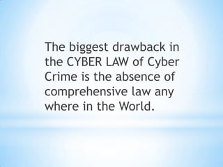 The biggest drawback in
the CYBER LAW of Cyber
Crime is the absence of
comprehensive law any
where in the World.
 